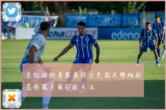 王钰栋热身赛表现出色国足锋线新星崭露头角引发关注