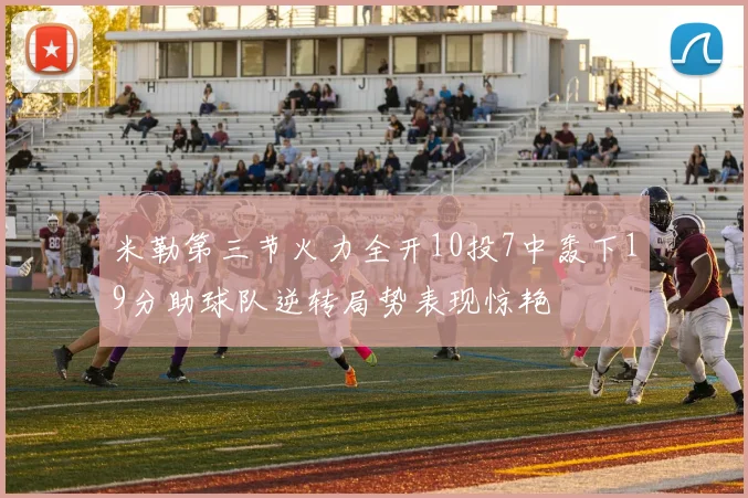 米勒第三节火力全开10投7中轰下19分助球队逆转局势表现惊艳