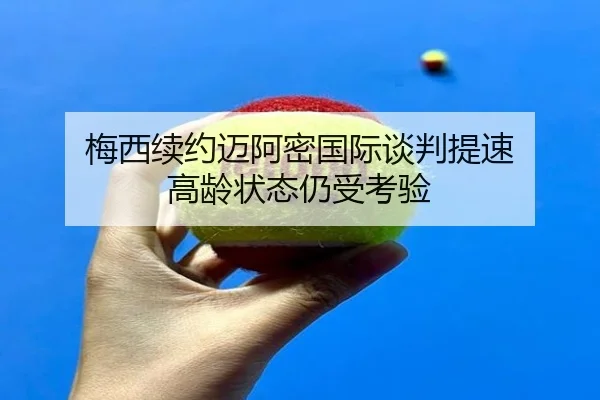 梅西续约迈阿密国际谈判提速 高龄状态仍受考验