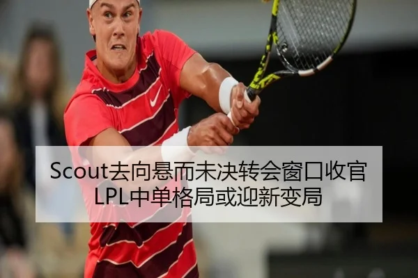 Scout去向悬而未决转会窗口收官LPL中单格局或迎新变局