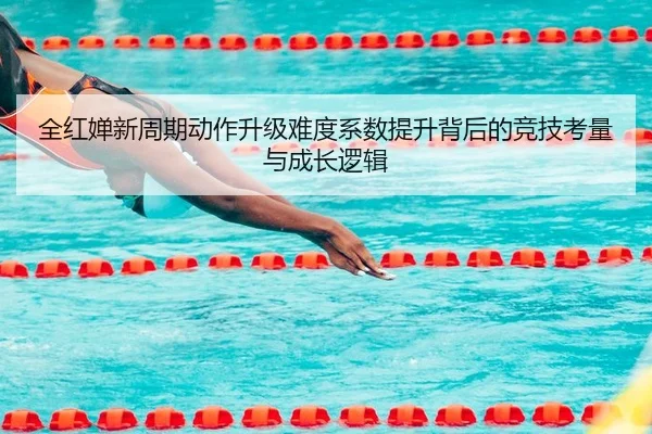 全红婵新周期动作升级难度系数提升背后的竞技考量与成长逻辑