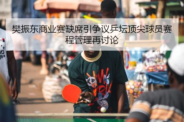 樊振东商业赛缺席引争议乒坛顶尖球员赛程管理再讨论