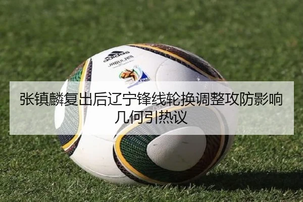 张镇麟复出后辽宁锋线轮换调整攻防影响几何引热议