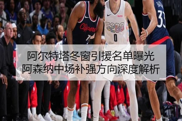 阿尔特塔冬窗引援名单曝光 阿森纳中场补强方向深度解析