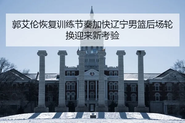 郭艾伦恢复训练节奏加快辽宁男篮后场轮换迎来新考验