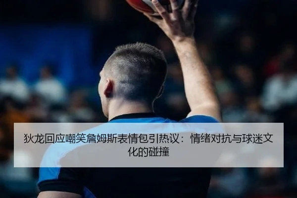 狄龙回应嘲笑詹姆斯表情包引热议：情绪对抗与球迷文化的碰撞