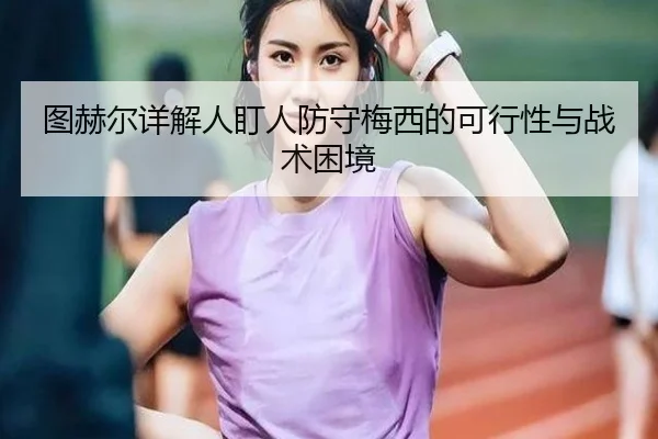 图赫尔详解人盯人防守梅西的可行性与战术困境