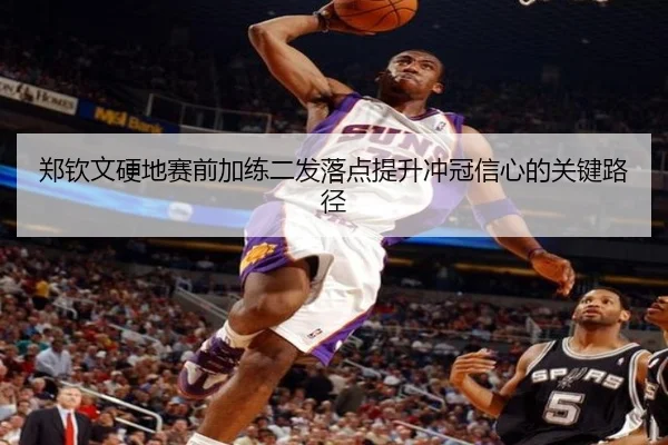 郑钦文硬地赛前加练二发落点提升冲冠信心的关键路径