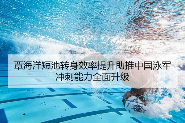 覃海洋短池转身效率提升助推中国泳军冲刺能力全面升级