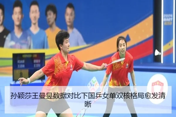 孙颖莎王曼昱数据对比下国乒女单双核格局愈发清晰